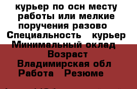 курьер по осн месту работы или мелкие поручения разово › Специальность ­ курьер › Минимальный оклад ­ 10 000 › Возраст ­ 44 - Владимирская обл. Работа » Резюме   